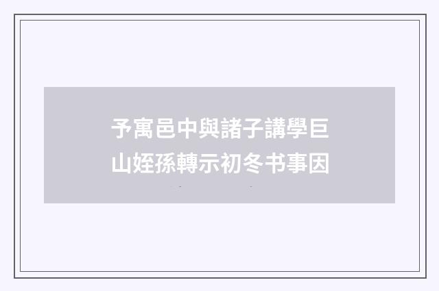 予寓邑中與諸子講學巨山姪孫轉示初冬书事因