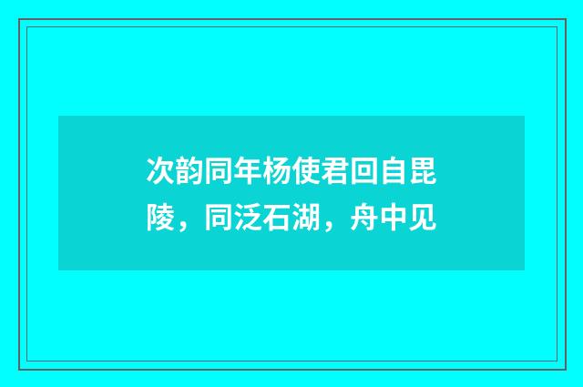 次韵同年杨使君回自毘陵，同泛石湖，舟中见