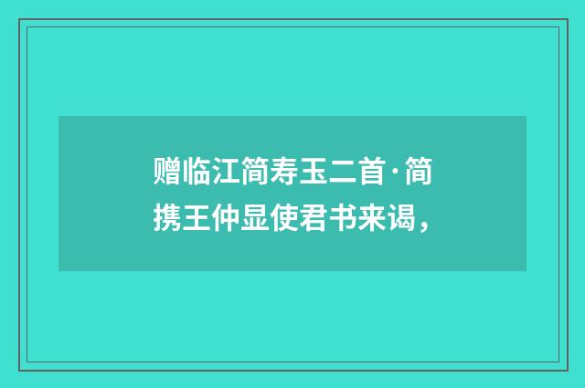赠临江简寿玉二首·简携王仲显使君书来谒，