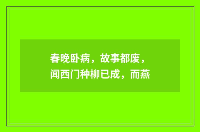 春晚卧病，故事都废，闻西门种柳已成，而燕