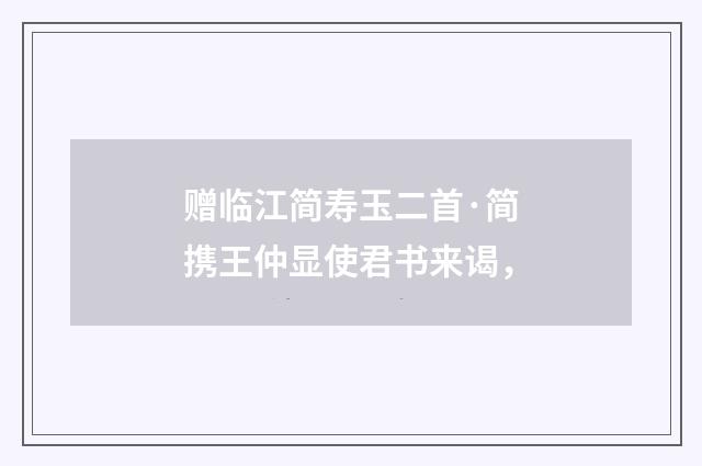 赠临江简寿玉二首·简携王仲显使君书来谒，