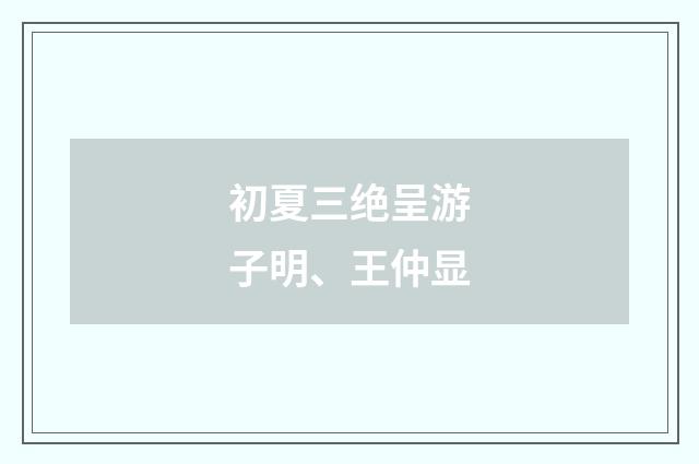 初夏三绝呈游子明、王仲显