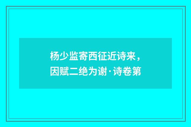 杨少监寄西征近诗来，因赋二绝为谢·诗卷第