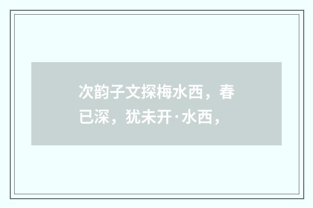 次韵子文探梅水西，春已深，犹未开·水西，