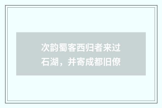 次韵蜀客西归者来过石湖，并寄成都旧僚