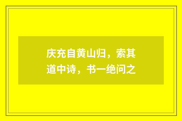 庆充自黄山归，索其道中诗，书一绝问之