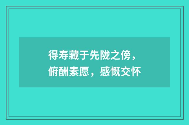 得寿藏于先陇之傍，俯酬素愿，感慨交怀