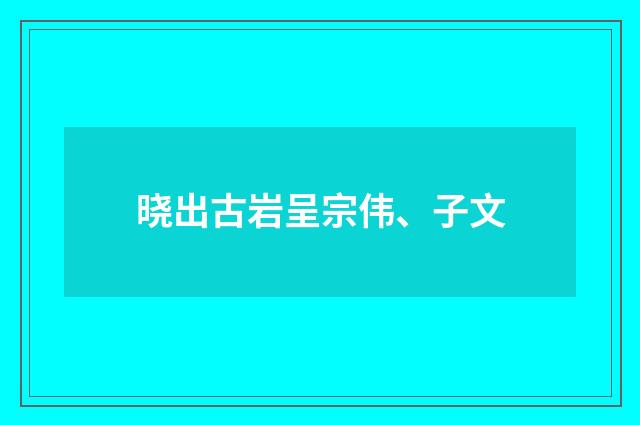晓出古岩呈宗伟、子文