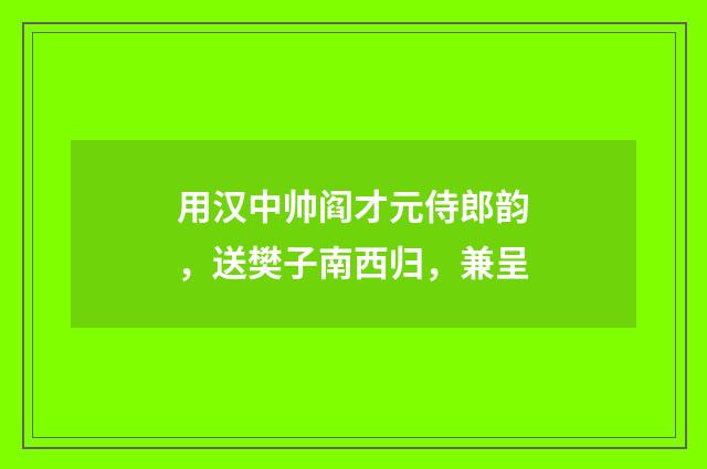 用汉中帅阎才元侍郎韵，送樊子南西归，兼呈