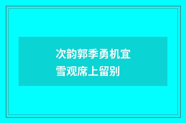 次韵郭季勇机宜雪观席上留别