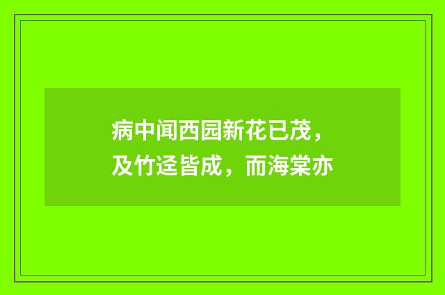 病中闻西园新花已茂，及竹迳皆成，而海棠亦