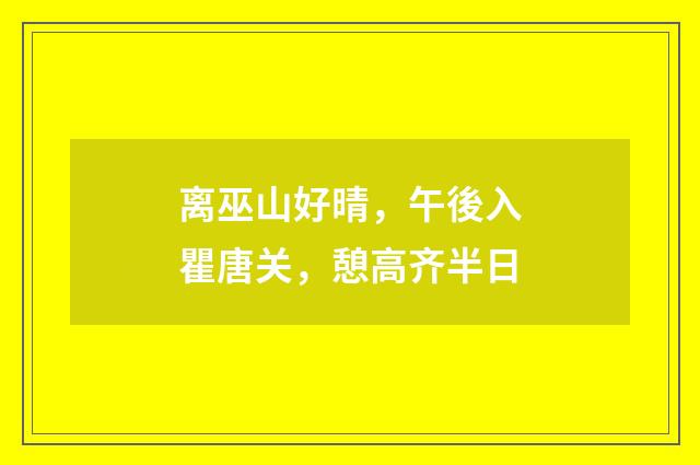 离巫山好晴，午後入瞿唐关，憩高齐半日