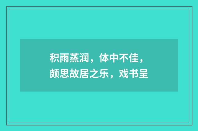 积雨蒸润，体中不佳，颇思故居之乐，戏书呈