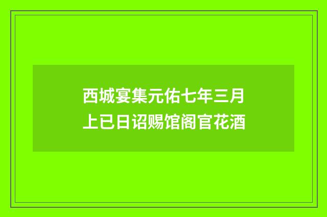 西城宴集元佑七年三月上已日诏赐馆阁官花酒