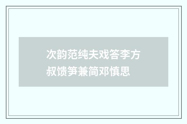 次韵范纯夫戏答李方叔馈笋兼简邓慎思