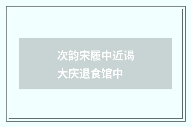 次韵宋履中近谒大庆退食馆中