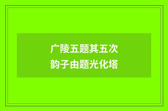广陵五题其五次韵子由题光化塔