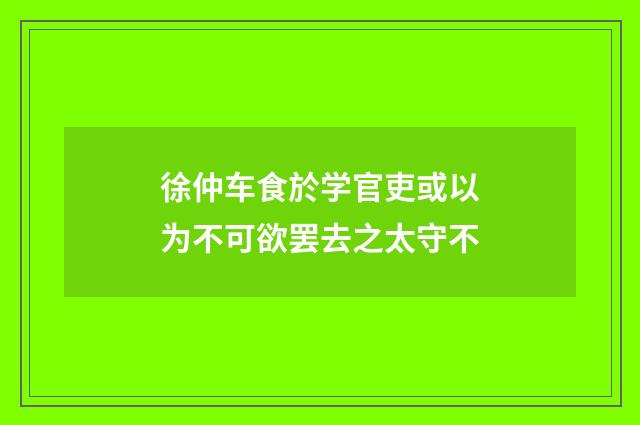 徐仲车食於学官吏或以为不可欲罢去之太守不