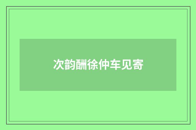 次韵酬徐仲车见寄