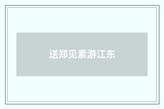 送郑见素游江东