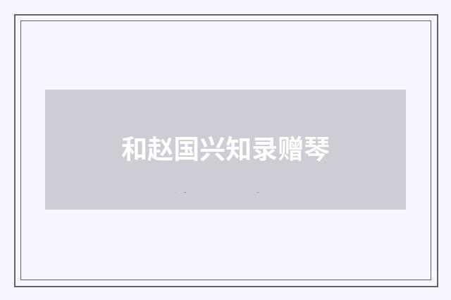 和赵国兴知录赠琴