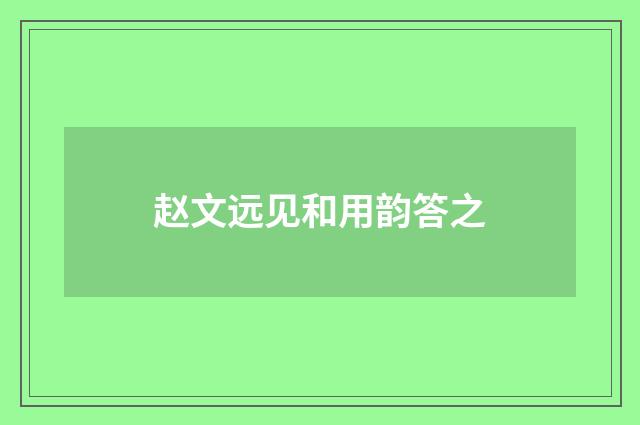 赵文远见和用韵答之