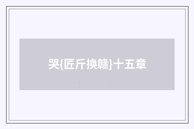 哭{匠斤换赣}十五章