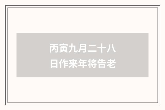 丙寅九月二十八日作来年将告老