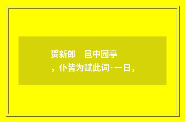 贺新郎 邑中园亭，仆皆为赋此词·一日，