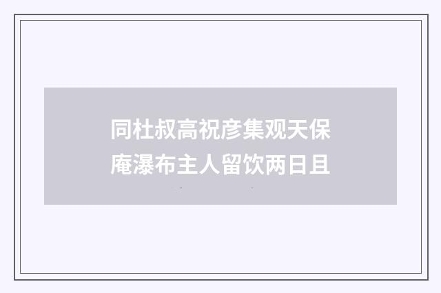 同杜叔高祝彦集观天保庵瀑布主人留饮两日且