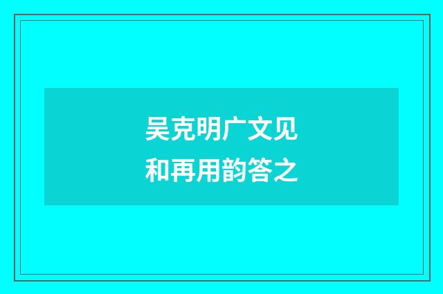 吴克明广文见和再用韵答之
