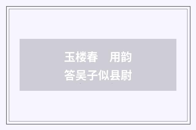 玉楼春　用韵答吴子似县尉