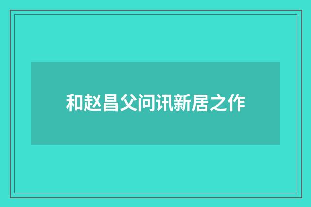和赵昌父问讯新居之作
