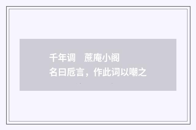 千年调 蔗庵小阁名曰卮言，作此词以嘲之