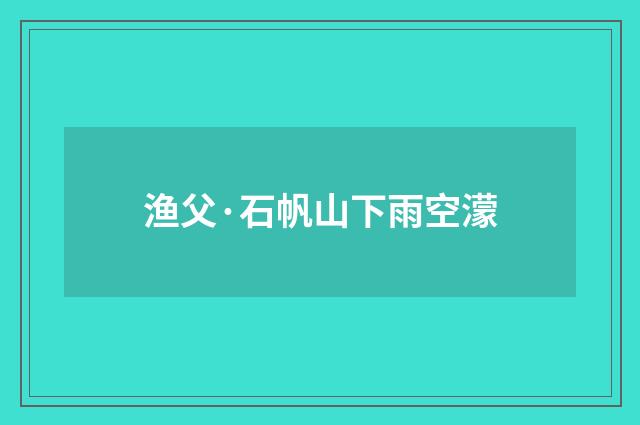 渔父·石帆山下雨空濛