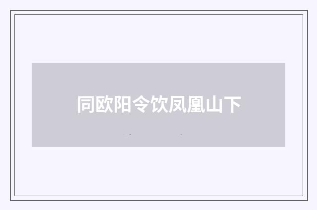 同欧阳令饮凤凰山下