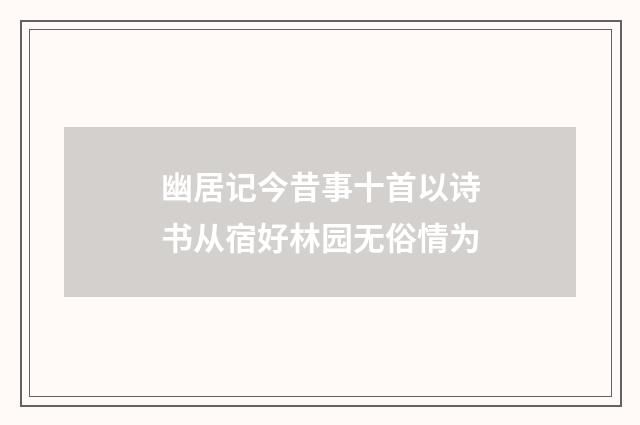 幽居记今昔事十首以诗书从宿好林园无俗情为