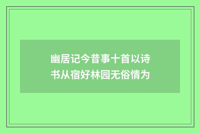 幽居记今昔事十首以诗书从宿好林园无俗情为
