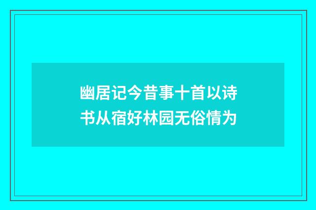 幽居记今昔事十首以诗书从宿好林园无俗情为