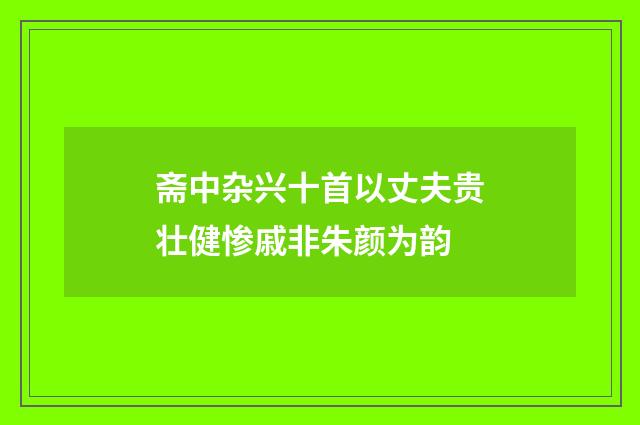 斋中杂兴十首以丈夫贵壮健惨戚非朱颜为韵