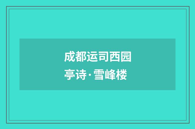 成都运司西园亭诗·雪峰楼