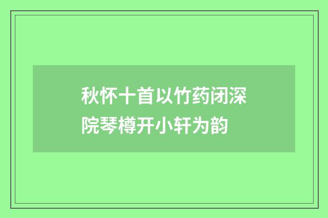 秋怀十首以竹药闭深院琴樽开小轩为韵