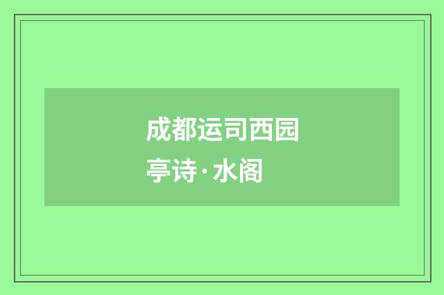 成都运司西园亭诗·水阁