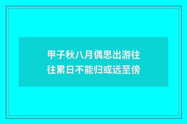 甲子秋八月偶思出游往往累日不能归或远至傍