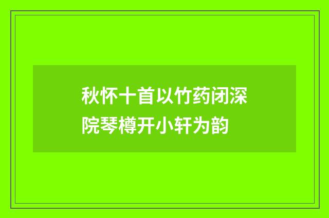 秋怀十首以竹药闭深院琴樽开小轩为韵