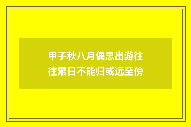 甲子秋八月偶思出游往往累日不能归或远至傍