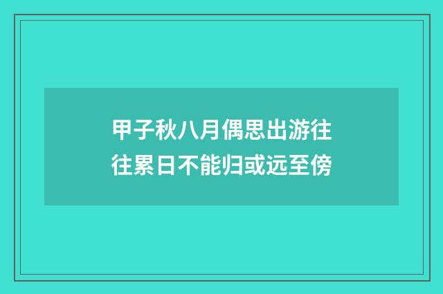 甲子秋八月偶思出游往往累日不能归或远至傍