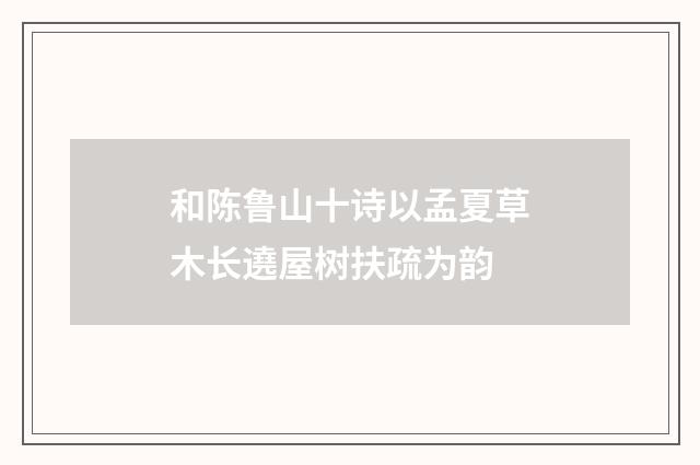 和陈鲁山十诗以孟夏草木长遶屋树扶疏为韵