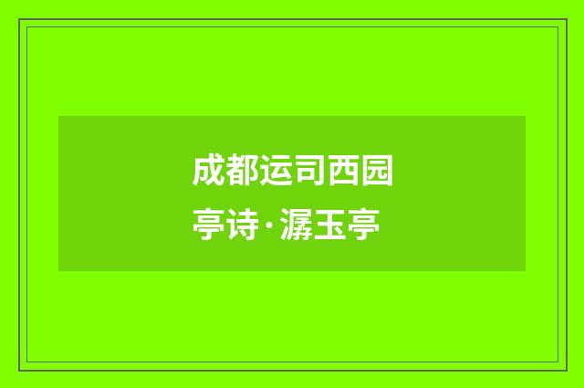 成都运司西园亭诗·潺玉亭