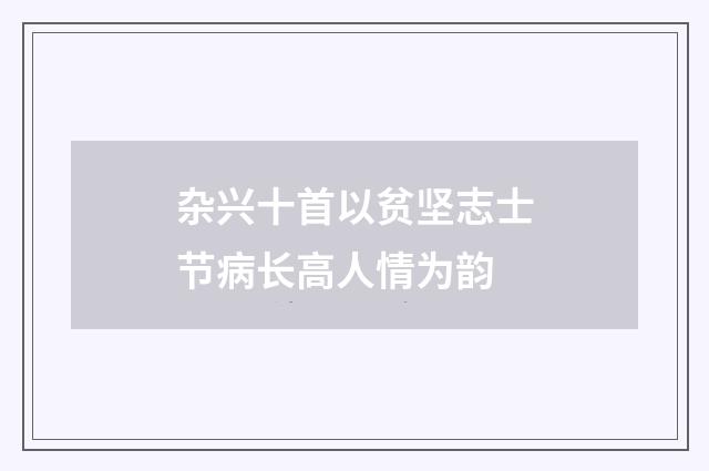 杂兴十首以贫坚志士节病长高人情为韵